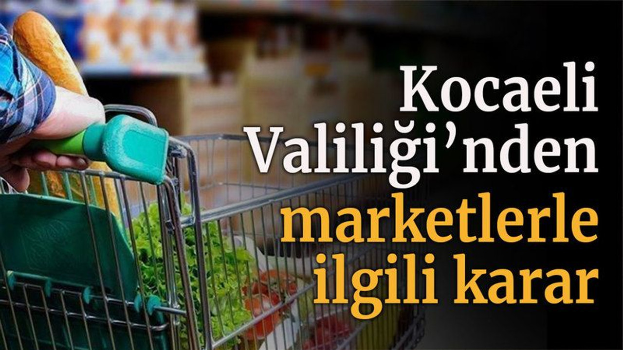 Kocaeli Valiliği’nden marketlerle ilgili karar
